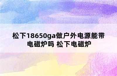 松下18650ga做户外电源能带电磁炉吗 松下电磁炉